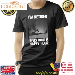 20 10 2022Im Retired Every Hour Is Happy Hour Retirement Art Retirement Retired Retiree T Shirt