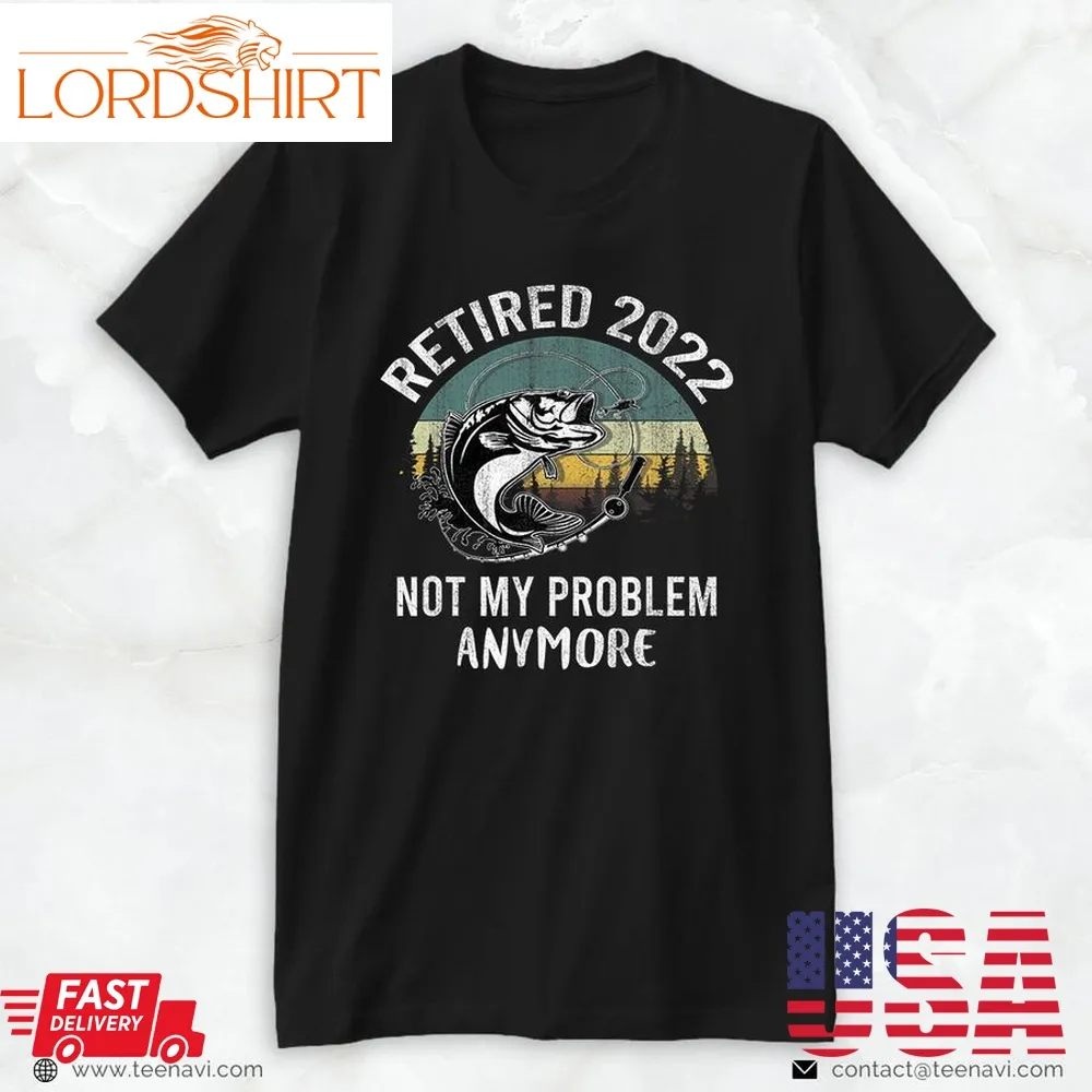 Cool Fishing Shirt, Retired 2022 Not My Problem Anymore Retirement Men Fishing