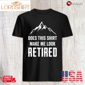 Funny Retirement Gift Mountain Shirt, Does This Shirt Make Me Look Retired