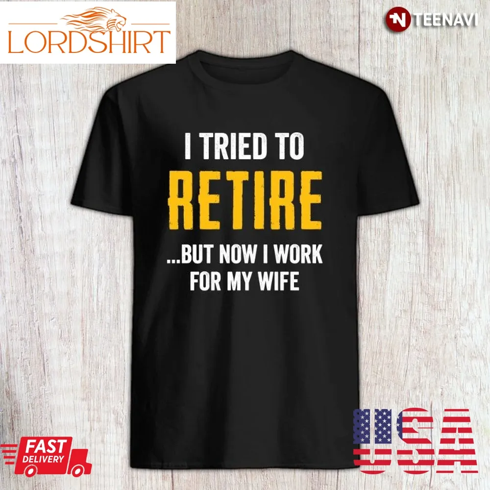 Funny Retirement Husband Shirt, I Tried To Retire But Now I Work For My Wife