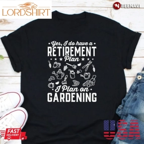 Gardener Shirt, Yes I Do Have A Retirement Plan I Plan On Gardening