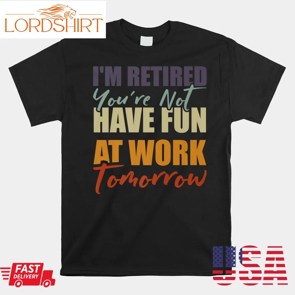 I'm Retired You're Not Have Fun At Work Tomorrow Retirement  Shirt