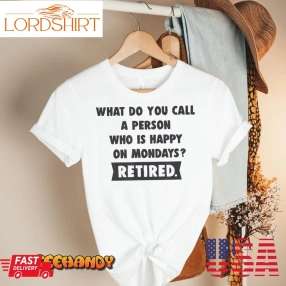 Person Who Is Happy On Mondays &8211; Retired Funny Retirement T Shirt