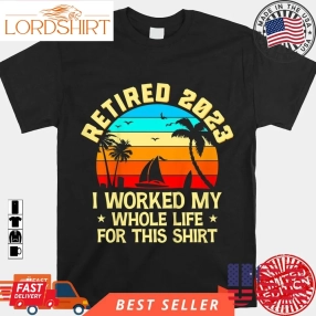 Retired 2023 I Worked My Whole Life Fun Retirement Shirt