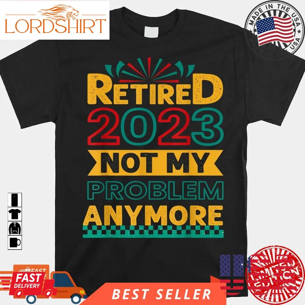 Retired 2023 Not My Problem Anymore Retirement 2023 Shirt