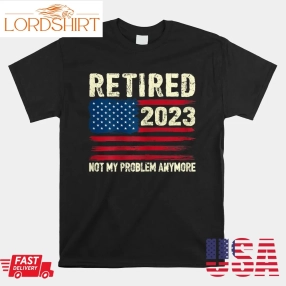 Retired 2023 Not My Problem Anymore Retirement American Flag Shirt