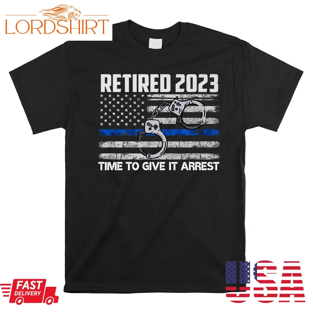 Retired 2023 Time To Give It Arrest Cop Retirement Usa Flag Shirt