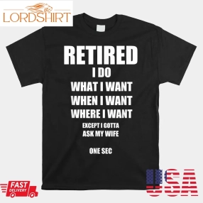 Retired I Do What I Want When I Want Ask My Wife Retirement Shirt