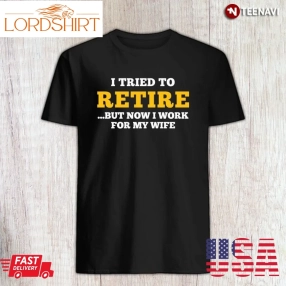 Retirement Husband Shirt, I Tried To Retire But Now I Work For My Wife