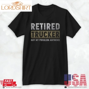 Truck Driver Shirt, Retired Trucker Not My Problem Anymore Trucker Retirement