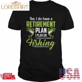 Yes I Do Have A Retirement Plan I Plan On Fishing Shirt