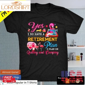 Yes I Do Have A Retirement Plan I Plan On Quilting And Camping T Shirt