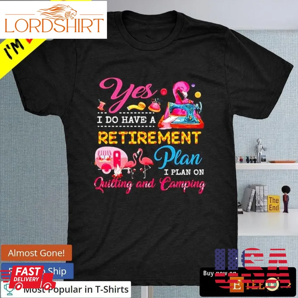 Yes I Do Have A Retirement Plan I Plan On Quilting And Camping T Shirt