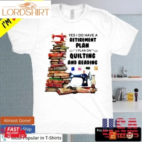 Yes I Do Have A Retirement  Plan I Plan On Quilting And Reading Shirt