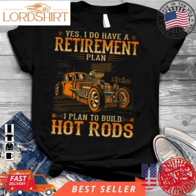 Yes I Do Have A Retirement Plan I Plan To Build Hot Rods 2023 Shirt