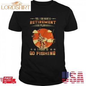 Yes I Do Have A Retirement Plan I Plan To Go Fishing Shirt