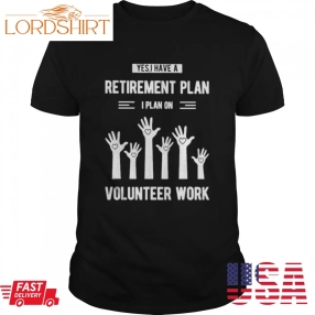 Yes I Have A Retirement Plan I Plan On Volunteer Work Shirt