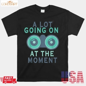 A Lot Going On At The Moment Shirt