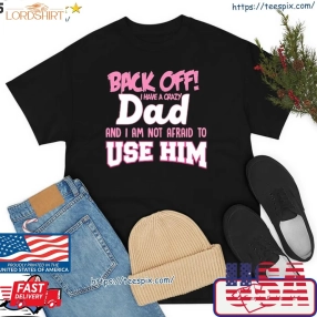 Back Off I Have A Crazy Dad And I Not Afraid To Use Him Shirt