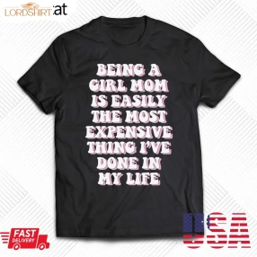 Being A Girl Mom Is Easily The Most Expensive Thing I've Done In My Life T Shirt