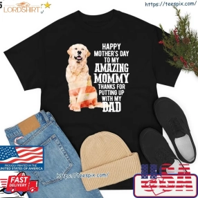 Dog Golden Retriever Happy Mother's Day To My Amazing Mommy Thanks For Putting Up With My Dad Shirt