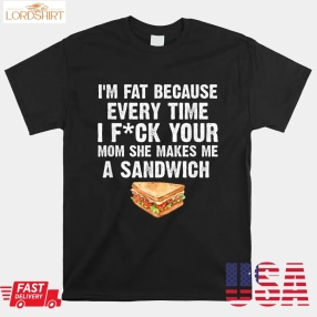 I'm Fat Every Time I F Ck Your Mom She Makes Me A Sandwich Shirt