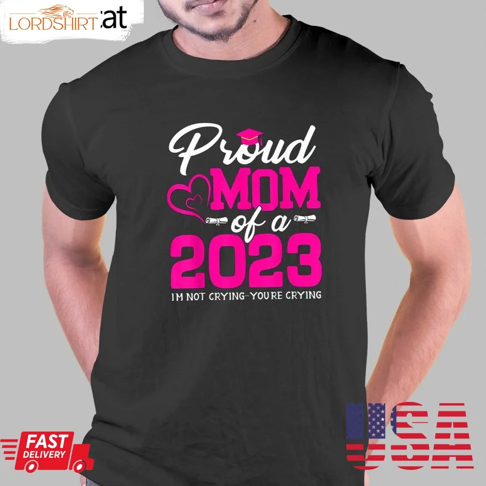 Proud Mom Of A 2023 Graduate Im Not Crying Youre Crying T Shirt