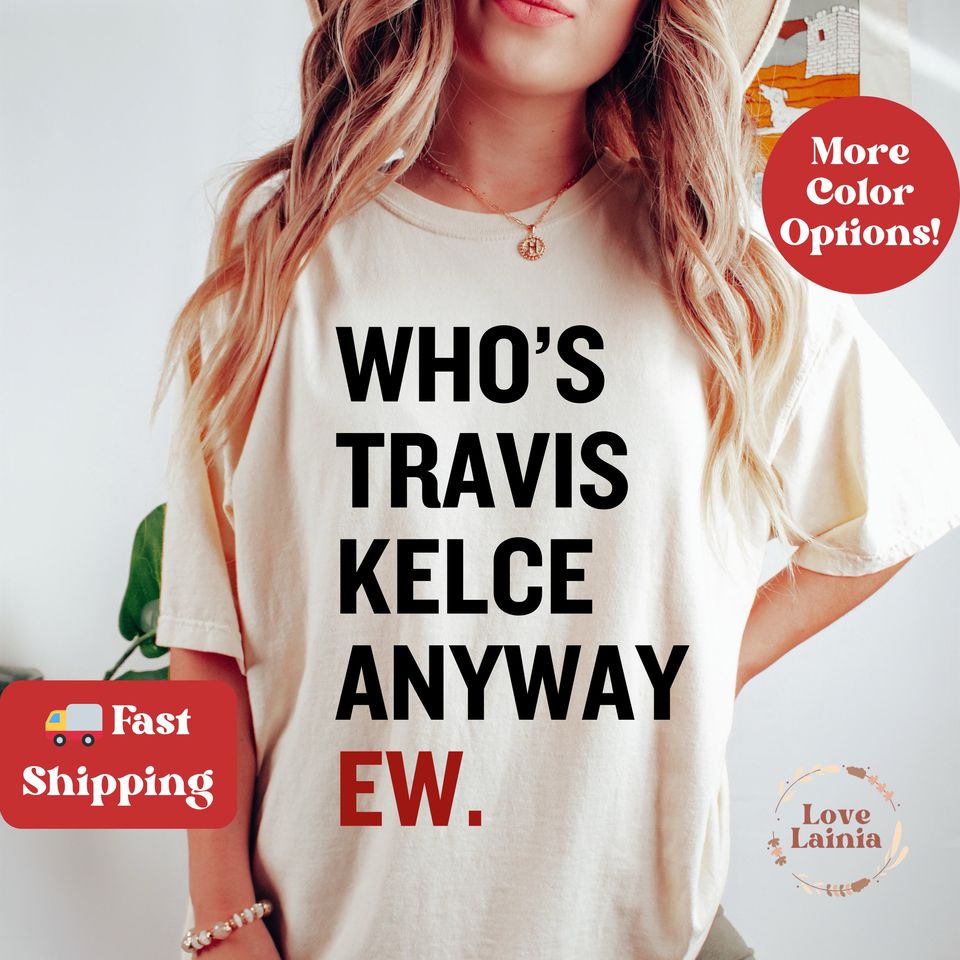 Whos Travis Kelce Anyway Shirt Travis Kelce Shirt Whos Taylor Swift Anyway Ew Tshirt